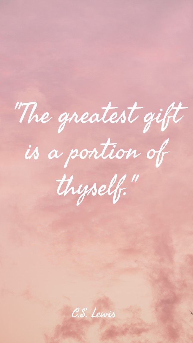 The greatest gift is a portion of thyself. - C.S. Lewis