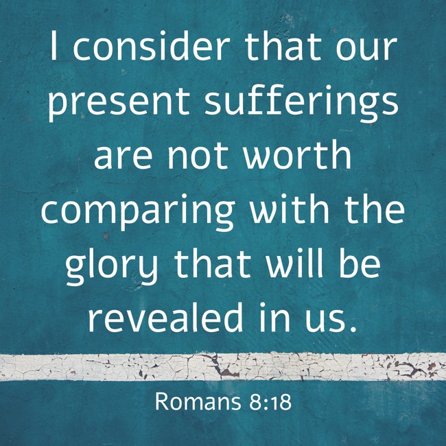 I consider that our present sufferings are not worth comparing with the glory that will be revealed in us. - Romans 8:18