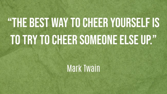 “The best way to cheer yourself is to try to cheer someone else up.” - Mark Twain