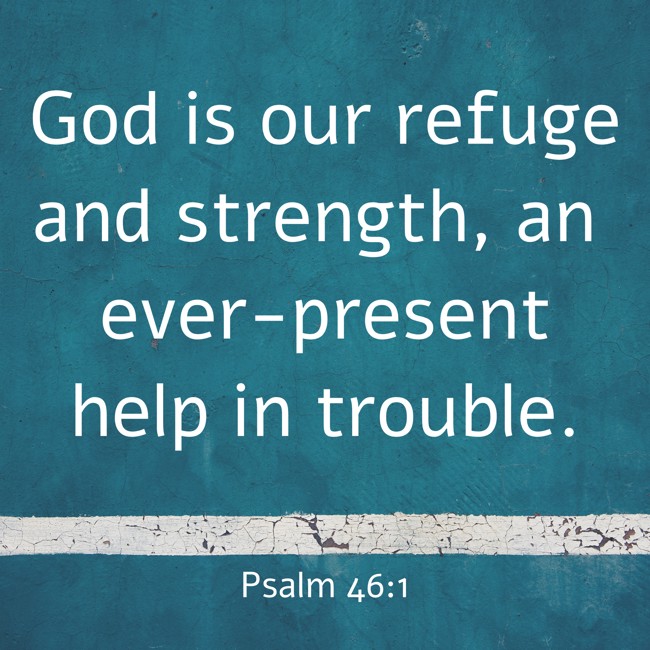 God is our refuge and strength, an ever-present help in trouble. - Psalm 46:1