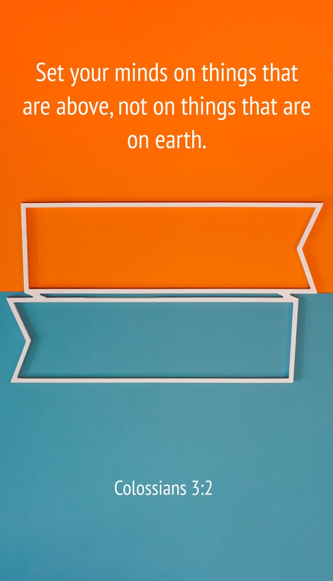 Set your minds on things that are above, not on things that are on earth. - Colossians 3:2