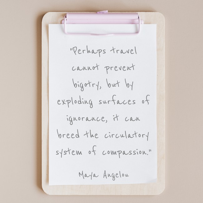 Perhaps travel cannot prevent bigotry, but by exploding surfaces of ignorance, it can breed the circulatory system of compassion. - Maya Angelou