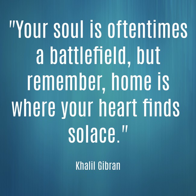 Your soul is oftentimes a battlefield, but remember, home is where your heart finds solace. - Khalil Gibran