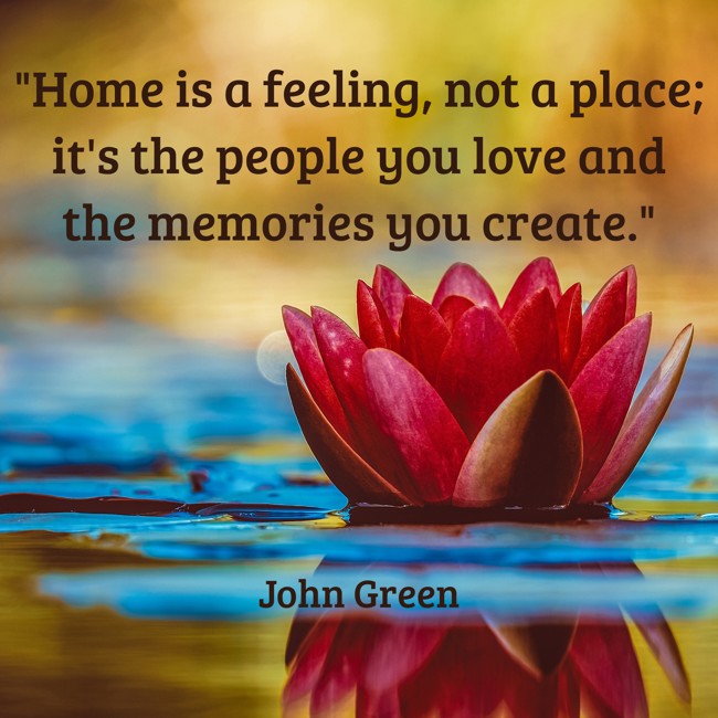 Home is a feeling, not a place; it's the people you love and the memories you create. - John Green