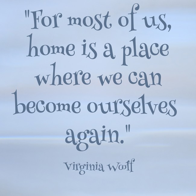 For most of us, home is a place where we can become ourselves again. - Virginia Woolf