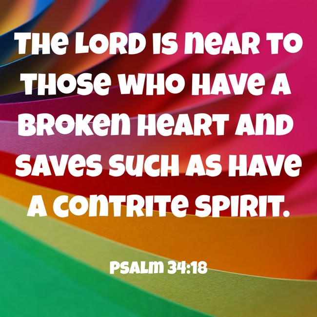  The LORD is near to those who have a broken heart and saves such as have a contrite spirit.   - Psalm 34:18 