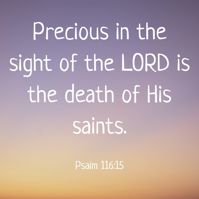  Precious in the sight of the LORD is the death of His saints.   - Psalm 116:15 