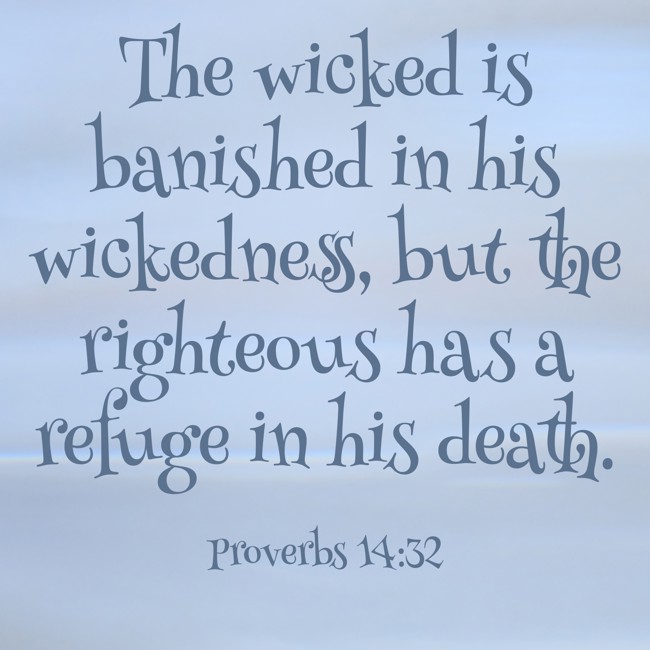  The wicked is banished in his wickedness, but the righteous has a refuge in his death.   - Proverbs 14:32 