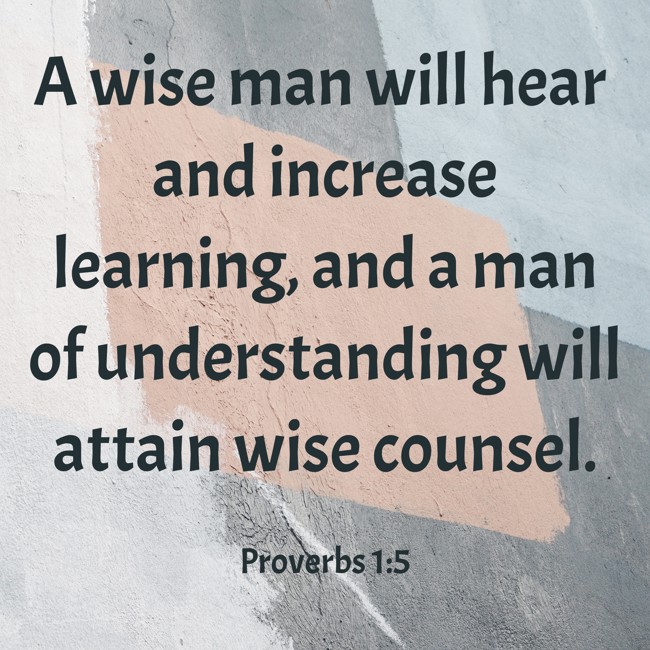 A wise man will hear and increase learning, and a man of understanding will attain wise counsel. - Proverbs 1:5