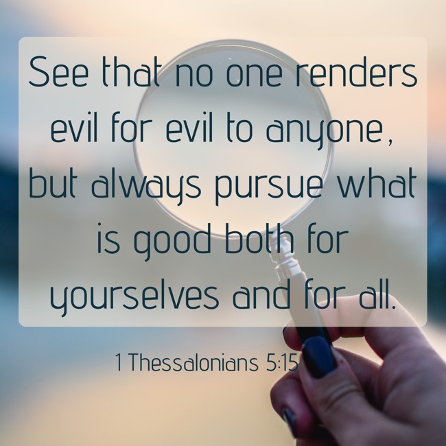 See that no one renders evil for evil to anyone, but always pursue what is good both for yourselves and for all. - 1 Thessalonians 5:15