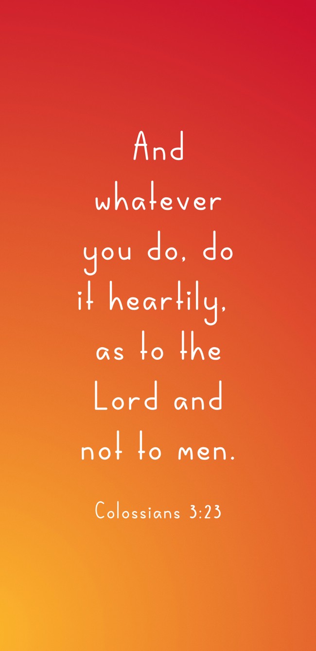 And whatever you do, do it heartily, as to the Lord and not to men. - Colossians 3:23