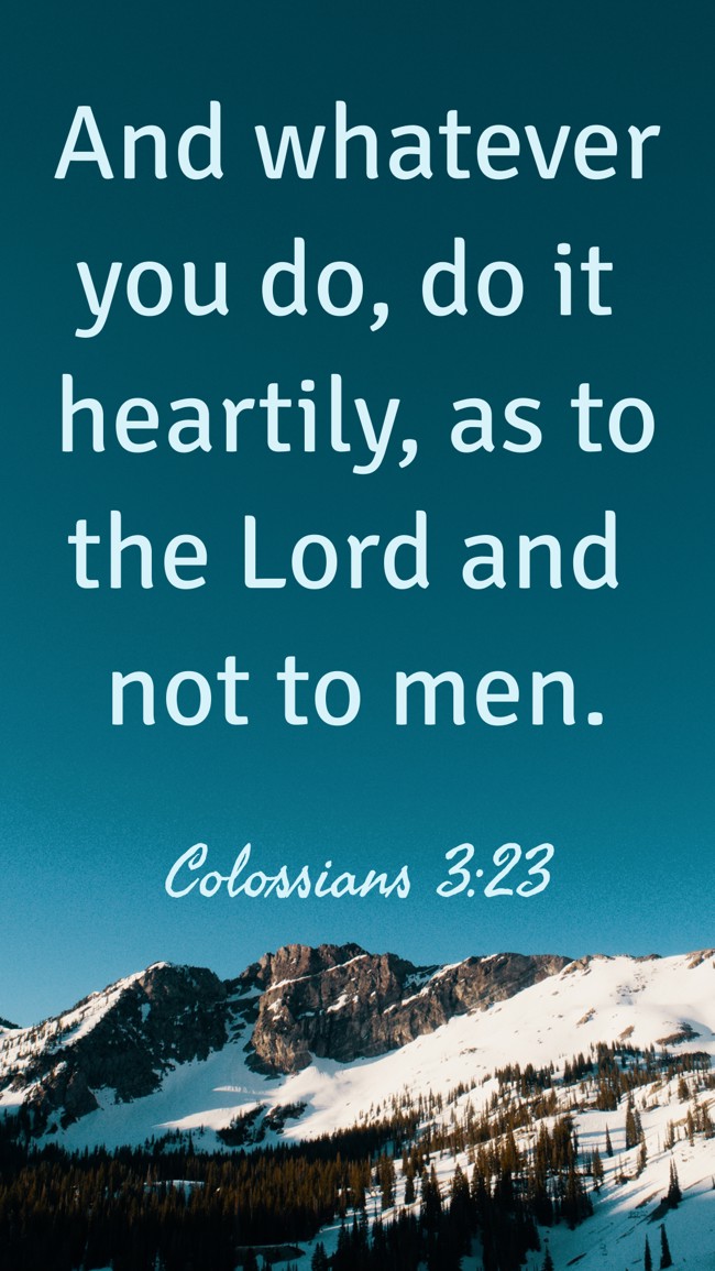 And whatever you do, do it heartily, as to the Lord and not to men. - Colossians 3:23