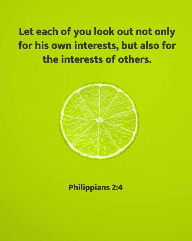 Let each of you look out not only for his own interests, but also for the interests of others. - Philippians 2:4