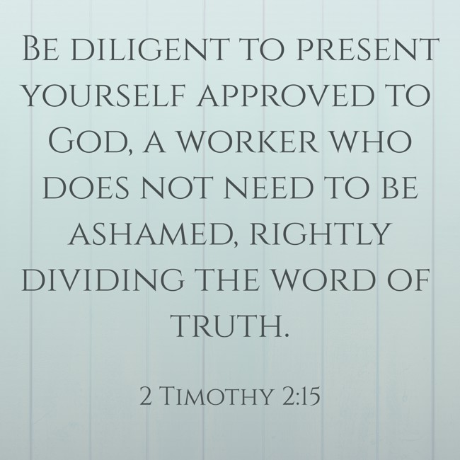 Be diligent to present yourself approved to God, a worker who does not need to be ashamed, rightly dividing the word of truth. - 2 Timothy 2:15