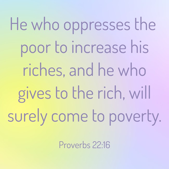 He who oppresses the poor to increase his riches, and he who gives to the rich, will surely come to poverty. - Proverbs 22:16