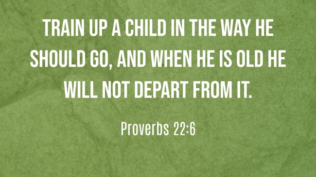 Train up a child in the way he should go, and when he is old he will not depart from it. - Proverbs 22:6