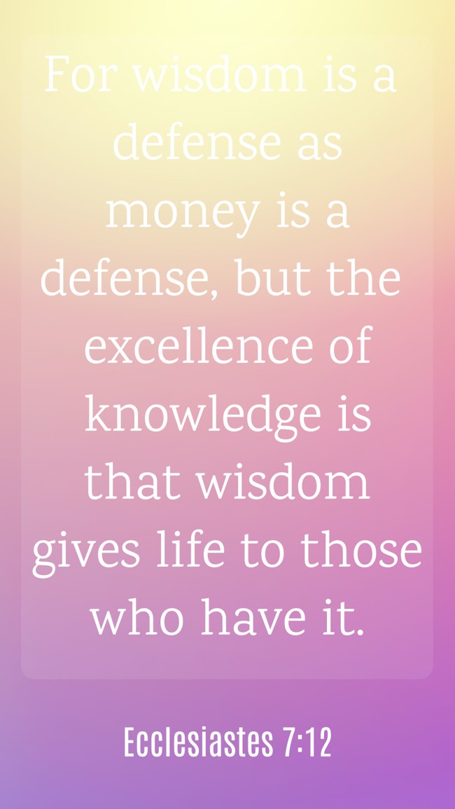 For wisdom is a defense as money is a defense, but the excellence of knowledge is that wisdom gives life to those who have it. - Ecclesiastes 7:12