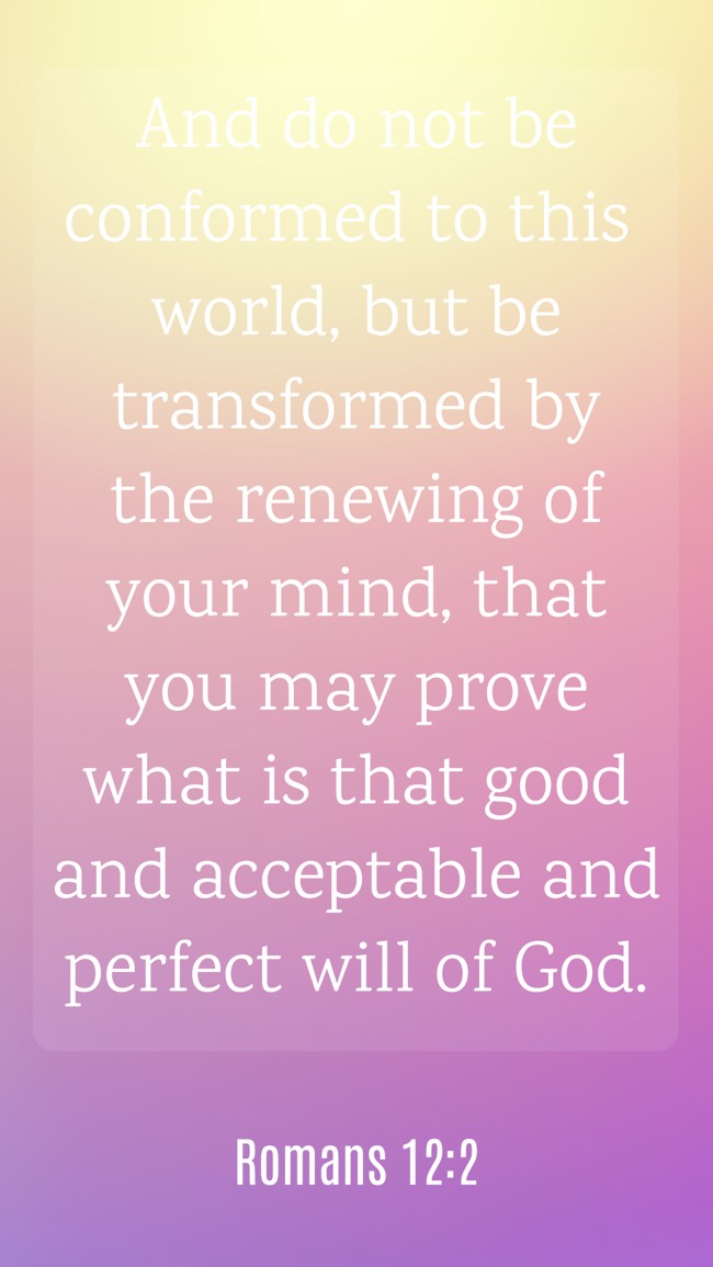 And do not be conformed to this world, but be transformed by the renewing of your mind, that you may prove what is that good and acceptable and perfect will of God. - Romans 12:2