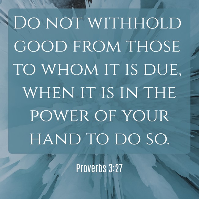 Do not withhold good from those to whom it is due, when it is in the power of your hand to do so. - Proverbs 3:27
