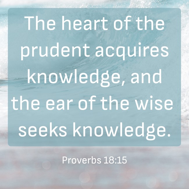 The heart of the prudent acquires knowledge, and the ear of the wise seeks knowledge. - Proverbs 18:15