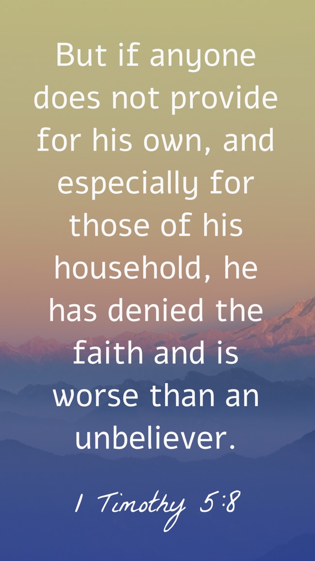 But if anyone does not provide for his own, and especially for those of his household, he has denied the faith and is worse than an unbeliever. - 1 Timothy 5:8