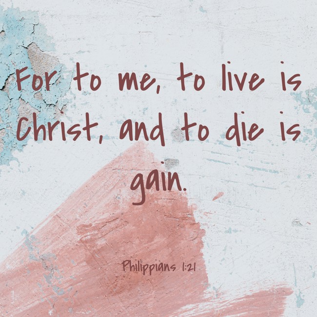  For to me, to live is Christ, and to die is gain.   - Philippians 1:21 
