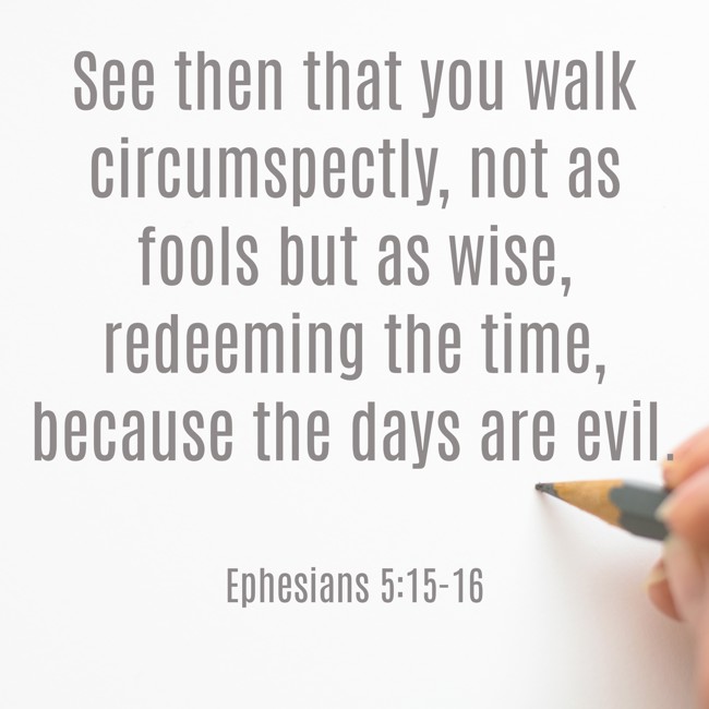 See then that you walk circumspectly, not as fools but as wise, redeeming the time, because the days are evil. - Ephesians 5:15-16