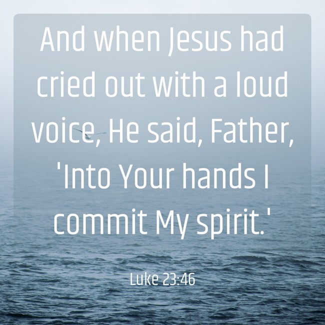  And when Jesus had cried out with a loud voice, He said, Father, 'Into Your hands I commit My spirit.'   - Luke 23:46 