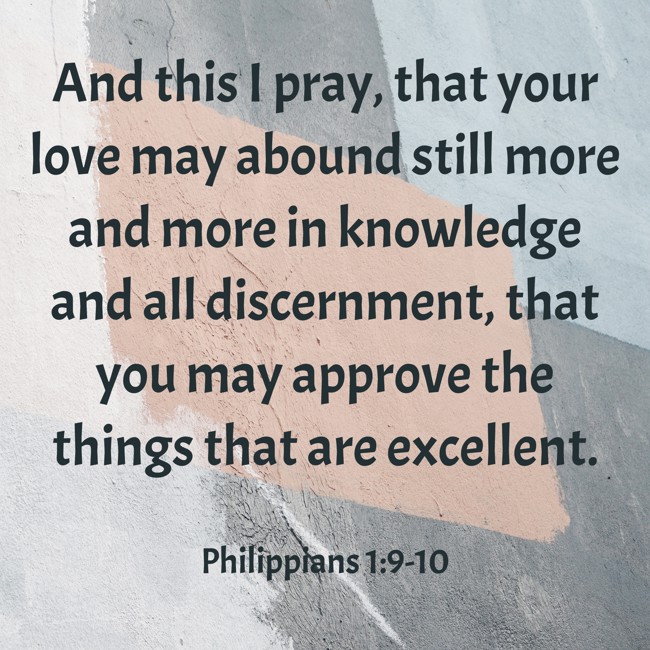 And this I pray, that your love may abound still more and more in knowledge and all discernment, that you may approve the things that are excellent. - Philippians 1:9-10