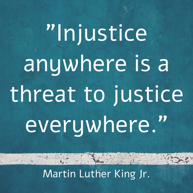 Injustice anywhere is a threat to justice everywhere. - Martin Luther King Jr.