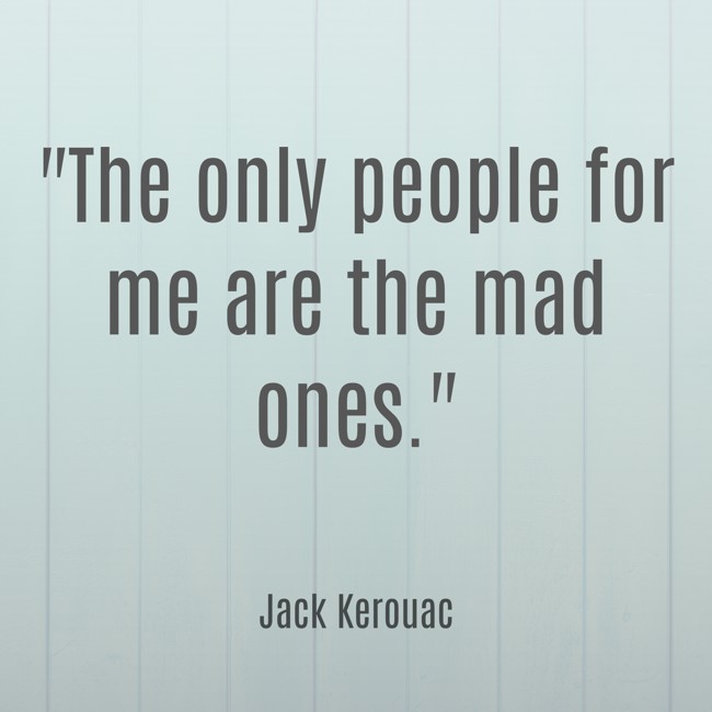  The only people for me are the mad ones.   - Jack Kerouac 