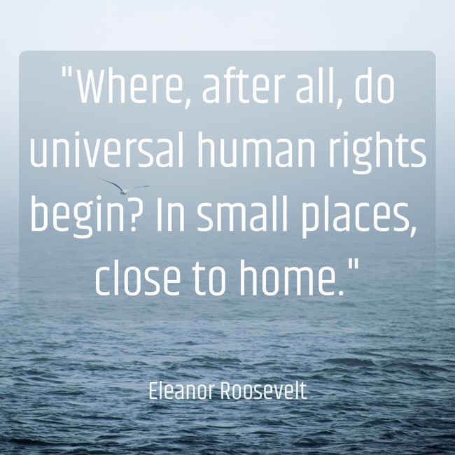 Where, after all, do universal human rights begin? In small places, close to home. - Eleanor Roosevelt