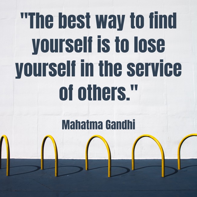 The best way to find yourself is to lose yourself in the service of others. - Mahatma Gandhi