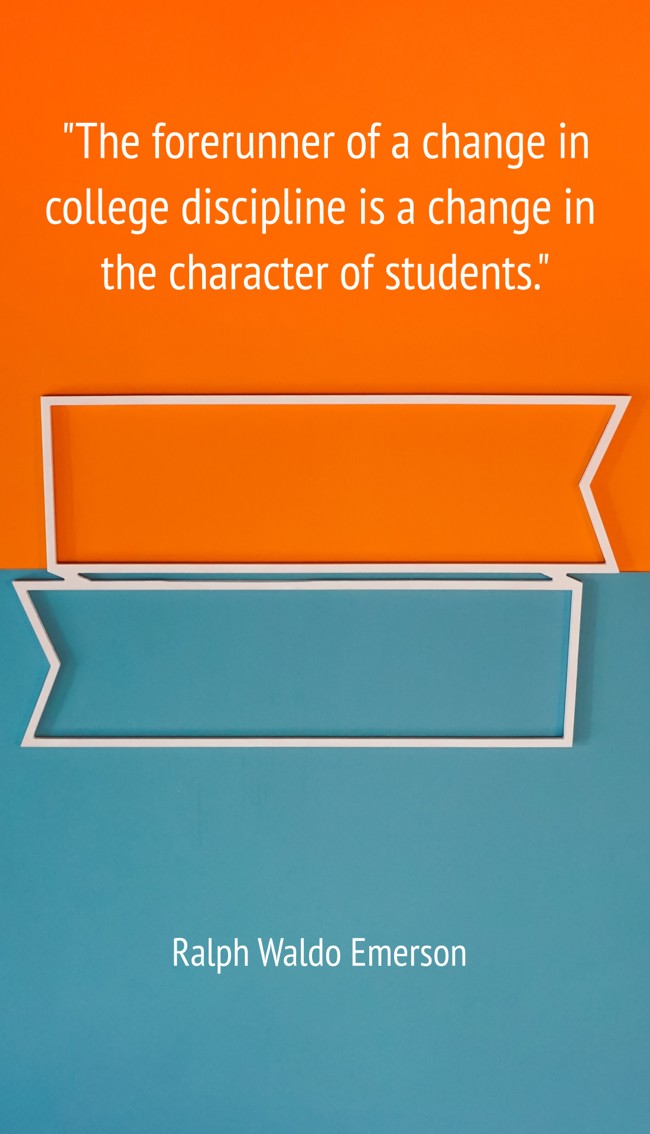 The forerunner of a change in college discipline is a change in the character of students. - Ralph Waldo Emerson