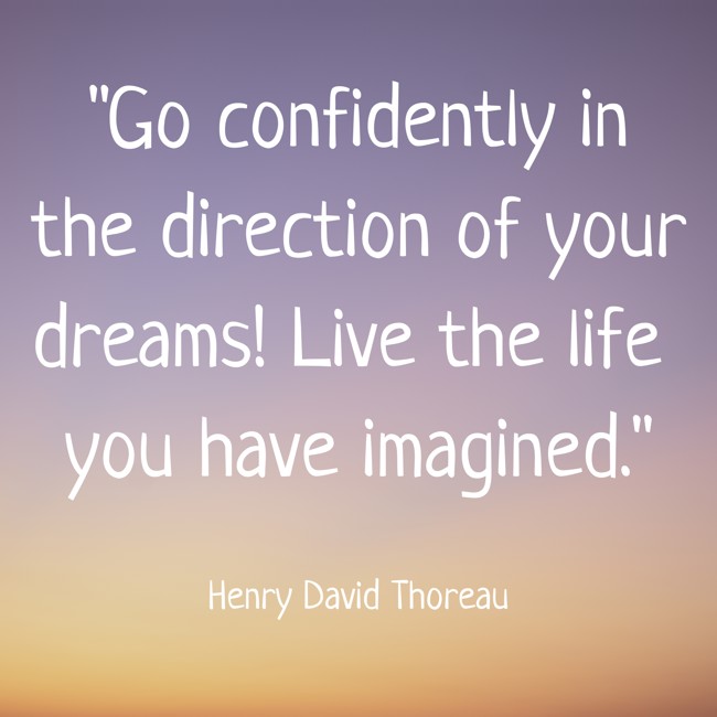 Go confidently in the direction of your dreams! Live the life you have imagined. - Henry David Thoreau