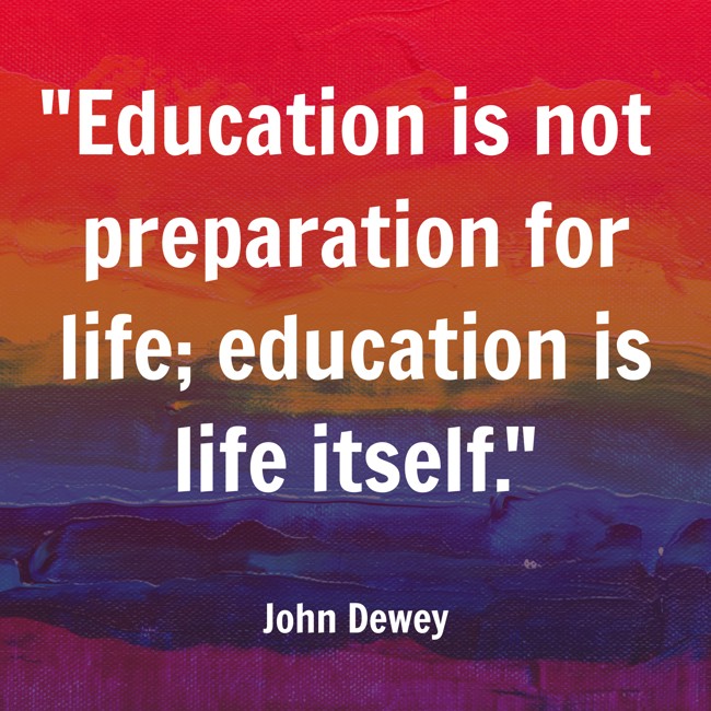 Education is not preparation for life; education is life itself. - John Dewey