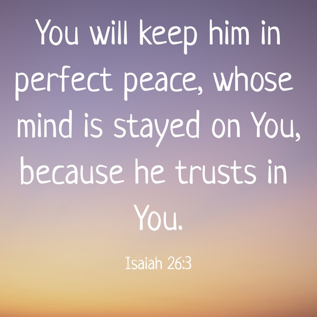  You will keep him in perfect peace, whose mind is stayed on You, because he trusts in You.   - Isaiah 26:3 