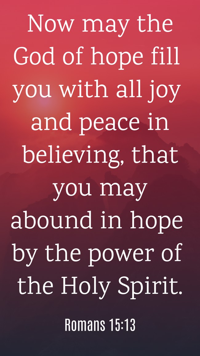  Now may the God of hope fill you with all joy and peace in believing, that you may abound in hope by the power of the Holy Spirit.   - Romans 15:13 
