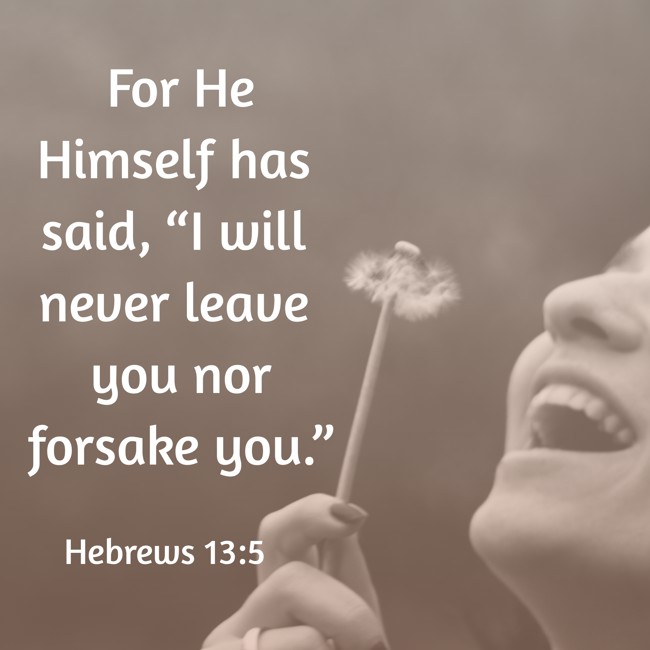  For He Himself has said, “I will never leave you nor forsake you.”   - Hebrews 13:5 
