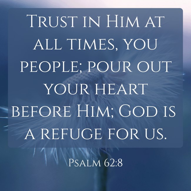  Trust in Him at all times, you people; pour out your heart before Him; God is a refuge for us.   - Psalm 62:8 