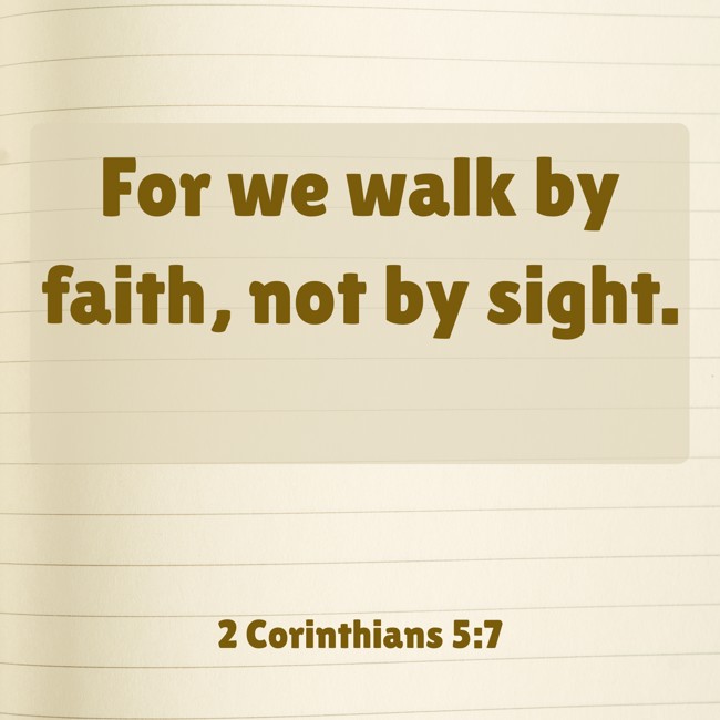 For we walk by faith, not by sight. - 2 Corinthians 5:7