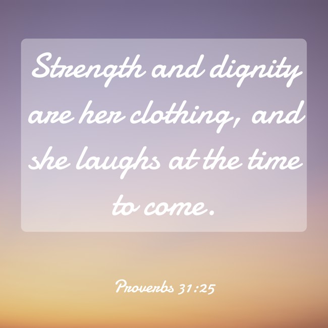 Strength and dignity are her clothing, and she laughs at the time to come. - Proverbs 31:25