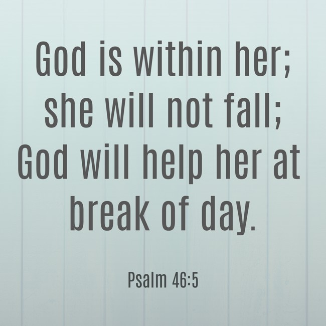 God is within her; she will not fall; God will help her at break of day. - Psalm 46:5