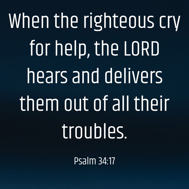 When the righteous cry for help, the LORD hears and delivers them out of all their troubles. - Psalm 34:17