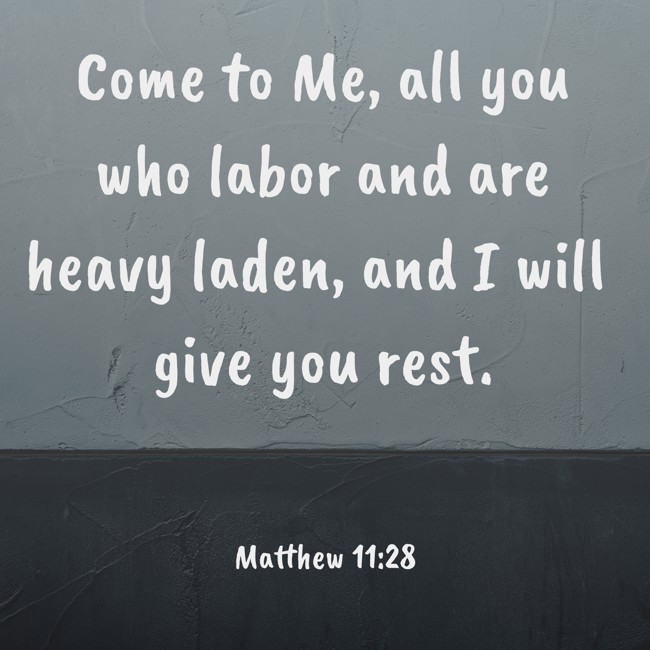  Come to Me, all you who labor and are heavy laden, and I will give you rest.   - Matthew 11:28 