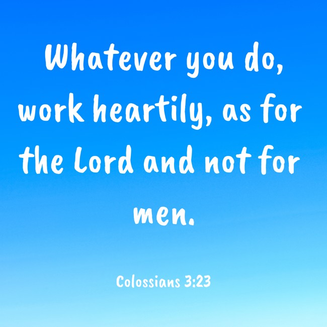Whatever you do, work heartily, as for the Lord and not for men. - Colossians 3:23