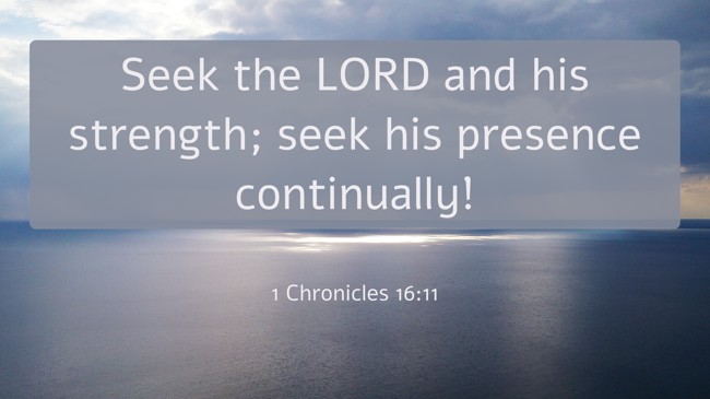 Seek the LORD and his strength; seek his presence continually! - 1 Chronicles 16:11