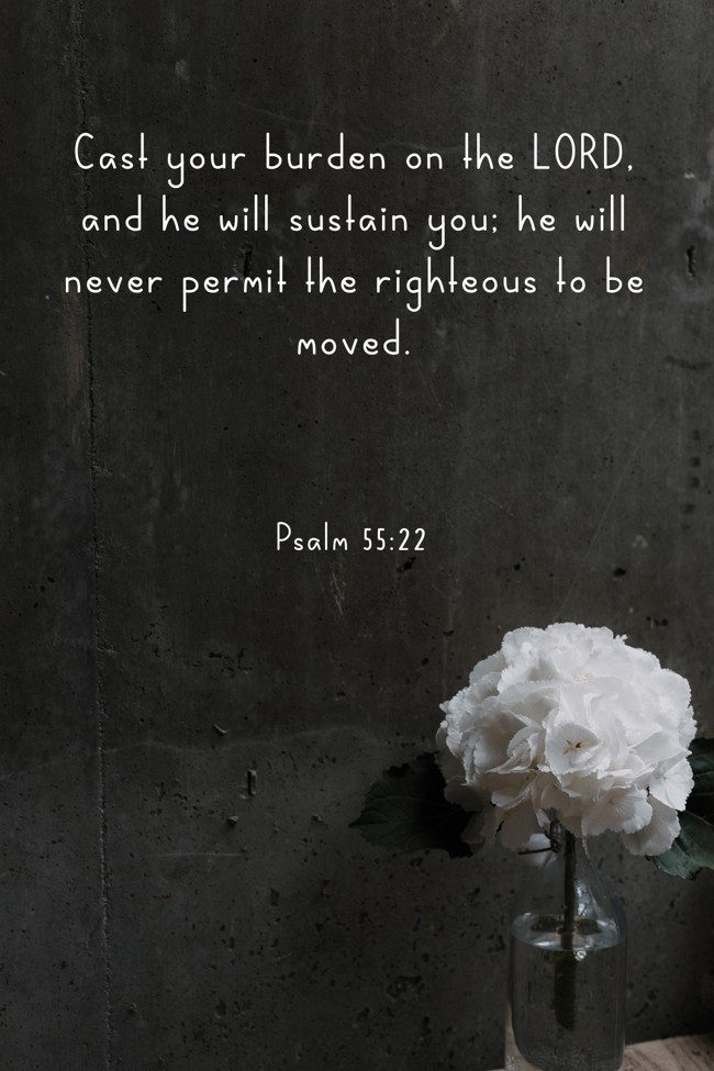 Cast your burden on the LORD, and he will sustain you; he will never permit the righteous to be moved. - Psalm 55:22