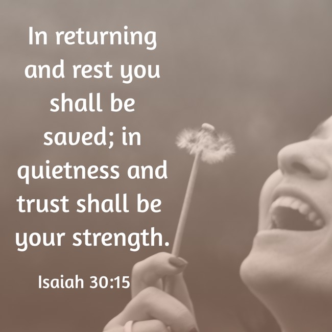 In returning and rest you shall be saved; in quietness and trust shall be your strength. - Isaiah 30:15
