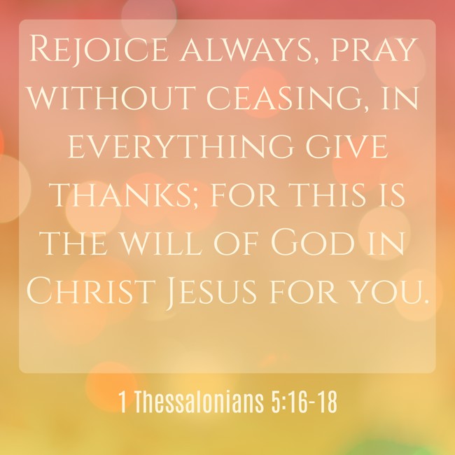 Rejoice always, pray without ceasing, in everything give thanks; for this is the will of God in Christ Jesus for you.   - 1 Thessalonians 5:16-18 